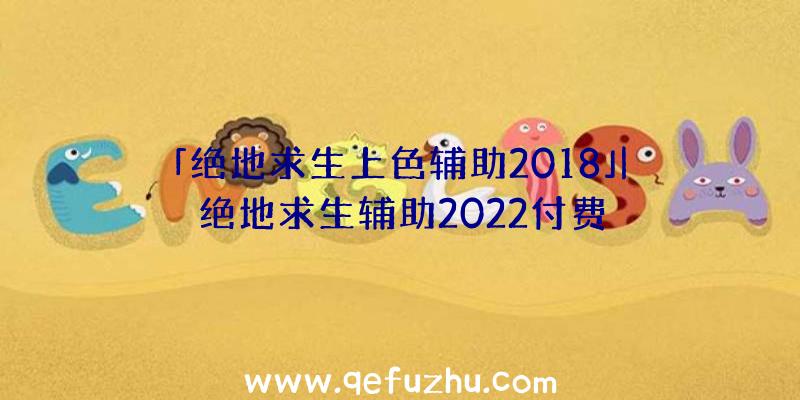 「绝地求生上色辅助2018」|绝地求生辅助2022付费